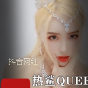抖音网红热鲨QUEEN直播完具全开演绎小桥释放