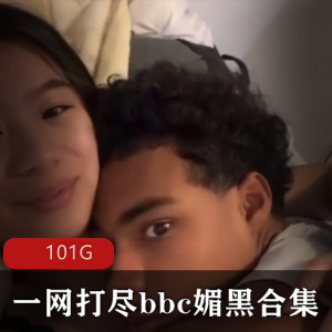 101G某处C媚黑合集资源，内存不够考虑清理！妹子身材颜值超一流，赶紧下载！
