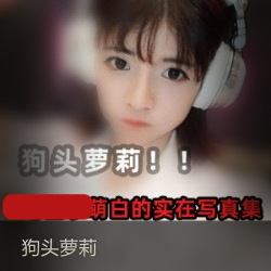 狗头萝莉高颜值视频作品曝光！