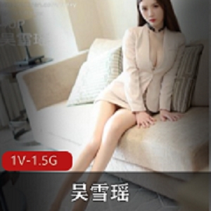 吴雪瑶女神资源合集，1.5G高端剧情更新，绅士必看！