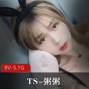 高颜值网红TS粥粥作品集，9V5.1G全新玩法闺蜜TS大战前列腺资源