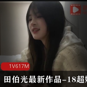 田伯光最新作品：18岁娇小玲珑小妹，精选身材清纯诱人，1V617M杏传媒