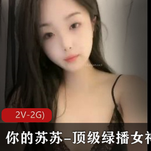 绿播女神苏苏自拍视频集锦：颜值身材完美，套路婊魅力无法抗拒（2V-2G，1小时54分钟）