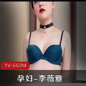 孕妇李薇雅自拍视频1V-660M，时长28分钟，S货魅力尽显资源下载