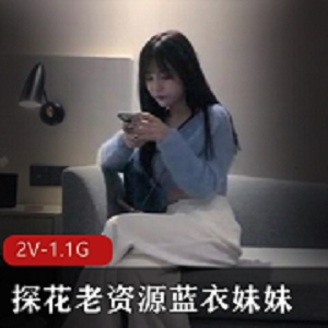 韩安冉自拍视频1.1G，总时长52分钟，蓝衣姐姐二进宫，人美声甜肤白貌美，姿势丰富观看