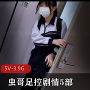 虫哥用脚剧情资源丰富，作者自拍，摇酱、潼潼、梦酱，火爆下载！