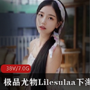 精选尤物Lilesulaa视频集合，38集7G内存，颜值女神身材无敌