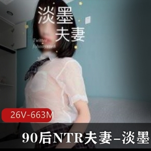 90后NTR夫妻淡墨作品集：26V，663M，火爆身材大长腿姿势场景丰富