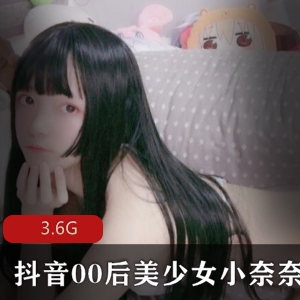 00后美少女小奈奈抖音绝版资源合集，3.6G福利视频速度抢先！