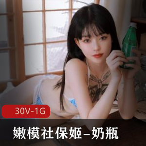 推特精选00后美女嫩模社保姬奶瓶，30V1G，颜值身材粉丝