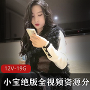 高颜值妹子精彩瞬间！小宝绝版视频资源，5集19.1G，内裤战神御姐，广州之行