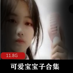 抖音女神可爱宝宝子尺度秀资源合集，11.8G超值大礼包！