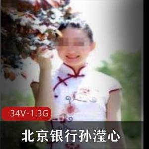 北京银行孙滢心视频合集：34个视频，1.3G资源，银行妹子高傲嘴脸展现