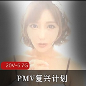 “PMV复兴计划-小合集，20V-6.7G，咬一口兔娘、亚籍女Y、巨囊症作品等精彩内容！”