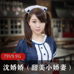 甜美小娇妻：人气COSER沈娇娇私拍视频图集合集，共27套9.9G