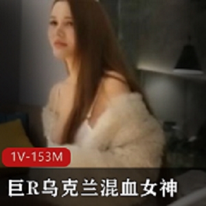 精选乌克兰混血女神：全程弄货，大球身材，天然1V153M赞！