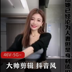 抖音风大帅剪辑46+he集46V5G，混剪字幕网红正片爆弄多人游下载